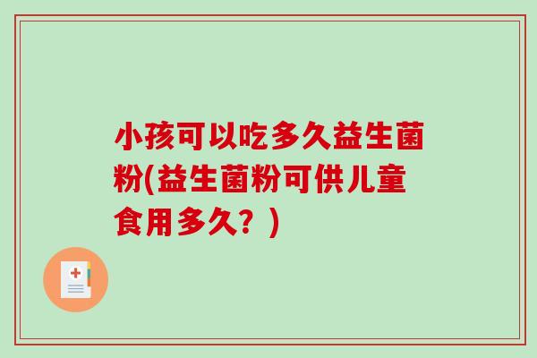 小孩可以吃多久益生菌粉(益生菌粉可供儿童食用多久?) 小孩可以吃多久益生菌粉(益生菌粉可供儿童食用多久?)