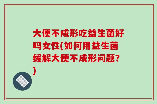 大便不成形吃益生菌好吗女性(如何用益生菌缓解大便不成形问题?) 大便不成形吃益生菌好吗女性(如何用益生菌缓解大便不成形问题?)
