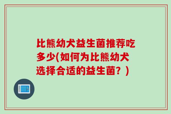比熊幼犬益生菌推荐吃多少(如何为比熊幼犬选择合适的益生菌?) 比熊幼犬益生菌推荐吃多少(如何为比熊幼犬选择合适的益生菌?)