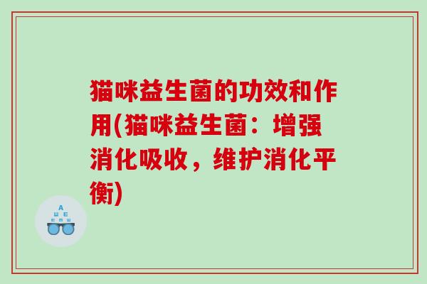 猫咪益生菌的功效和作用(猫咪益生菌:增强消化吸收,维护消化平衡) 猫咪益生菌的功效和作用(猫咪益生菌:增强消化吸收,维护消化平衡)