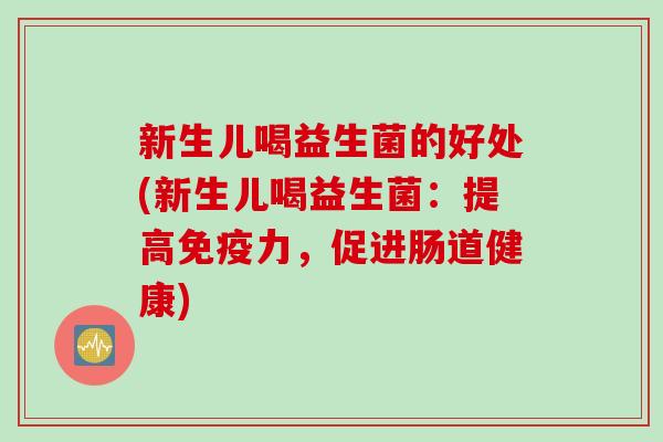 新生儿喝益生菌的好处(新生儿喝益生菌:提高力,促进肠道健康) 新生儿喝益生菌的好处(新生儿喝益生菌:提高力,促进肠道健康)