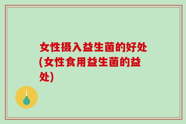 女性摄入益生菌的好处(女性食用益生菌的益处)