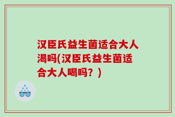 汉臣氏益生菌适合大人渴吗(汉臣氏益生菌适合大人喝吗?) 汉臣氏益生菌适合大人渴吗(汉臣氏益生菌适合大人喝吗?)