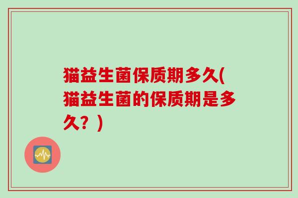 猫益生菌保质期多久(猫益生菌的保质期是多久？)