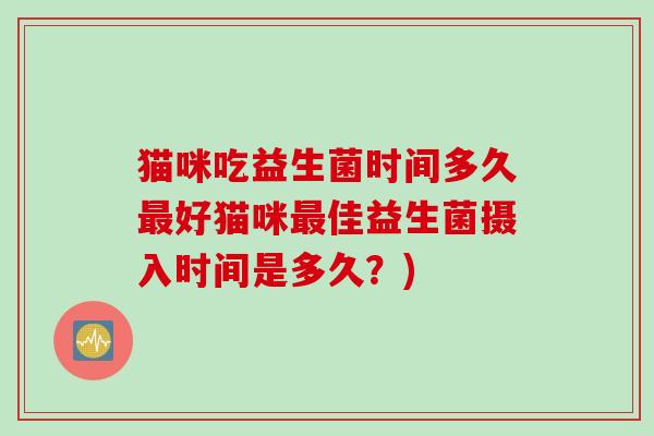 猫咪吃益生菌时间多久好猫咪佳益生菌摄入时间是多久?) 猫咪吃益生菌时间多久好猫咪佳益生菌摄入时间是多久?)