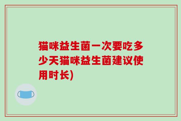 猫咪益生菌一次要吃多少天猫咪益生菌建议使用时长) 猫咪益生菌一次要吃多少天猫咪益生菌建议使用时长)