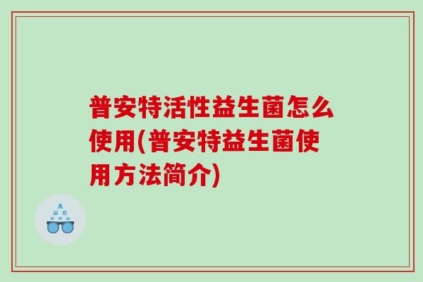 普安特活性益生菌怎么使用(普安特益生菌使用方法简介)