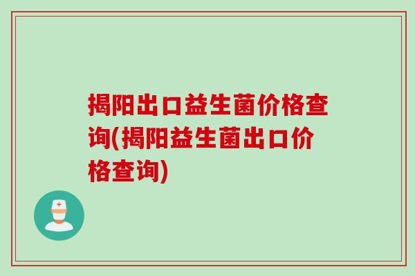 揭阳出口益生菌价格查询(揭阳益生菌出口价格查询) 揭阳出口益生菌价格查询(揭阳益生菌出口价格查询)