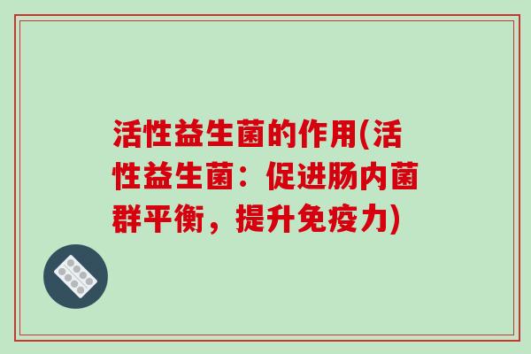 活性益生菌的作用(活性益生菌：促进肠内菌群平衡，提升免疫力)