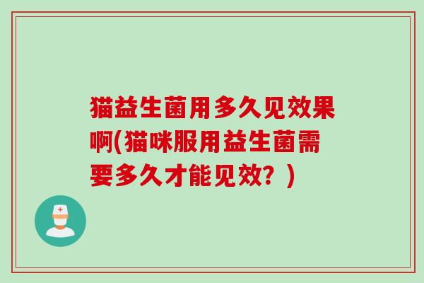 猫益生菌用多久见效果啊(猫咪服用益生菌需要多久才能见效?) 猫益生菌用多久见效果啊(猫咪服用益生菌需要多久才能见效?)