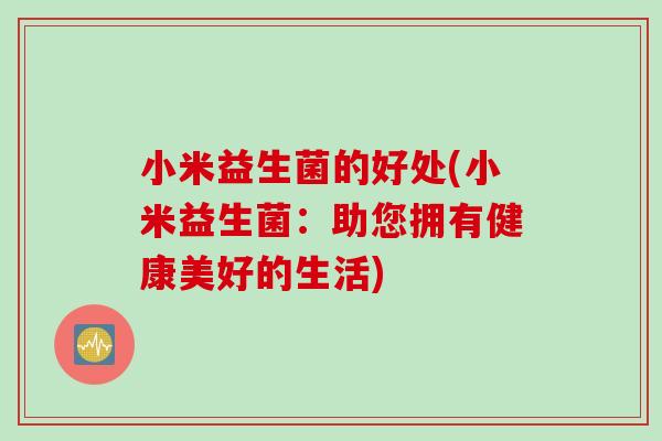 小米益生菌的好处(小米益生菌:助您拥有健康美好的生活) 小米益生菌的好处(小米益生菌:助您拥有健康美好的生活)