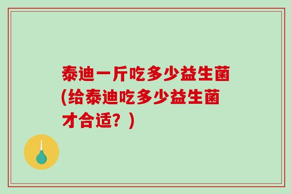 泰迪一斤吃多少益生菌(给泰迪吃多少益生菌才合适？)
