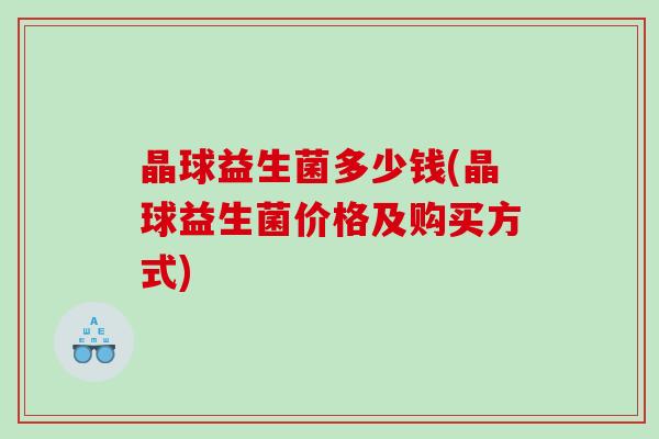 晶球益生菌多少钱(晶球益生菌价格及购买方式) 晶球益生菌多少钱(晶球益生菌价格及购买方式)