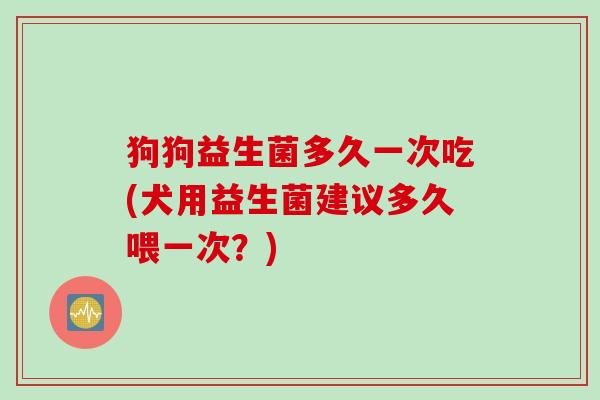狗狗益生菌多久一次吃(犬用益生菌建议多久喂一次?) 狗狗益生菌多久一次吃(犬用益生菌建议多久喂一次?)