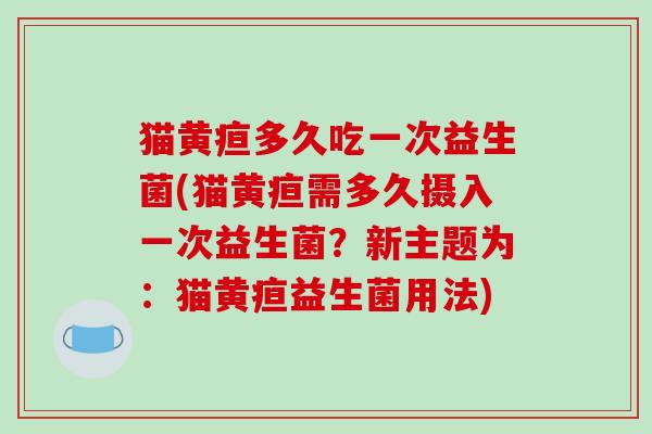 猫黄疸多久吃一次益生菌(猫黄疸需多久摄入一次益生菌？新主题为：猫黄疸益生菌用法)
