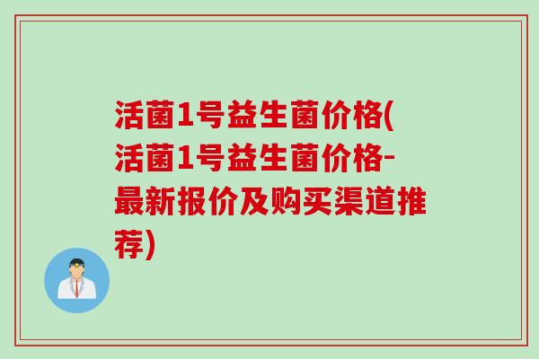 活菌1号益生菌价格(活菌1号益生菌价格-新报价及购买渠道推荐) 活菌1号益生菌价格(活菌1号益生菌价格-新报价及购买渠道推荐)