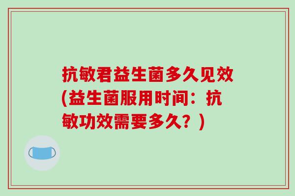 抗敏君益生菌多久见效(益生菌服用时间:抗敏功效需要多久?) 抗敏君益生菌多久见效(益生菌服用时间:抗敏功效需要多久?)