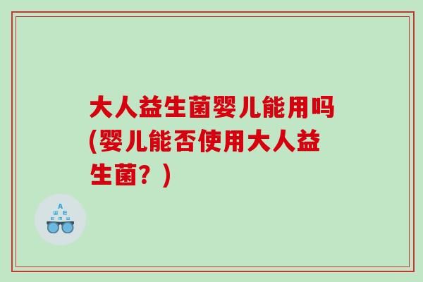 大人益生菌婴儿能用吗(婴儿能否使用大人益生菌?) 大人益生菌婴儿能用吗(婴儿能否使用大人益生菌?)