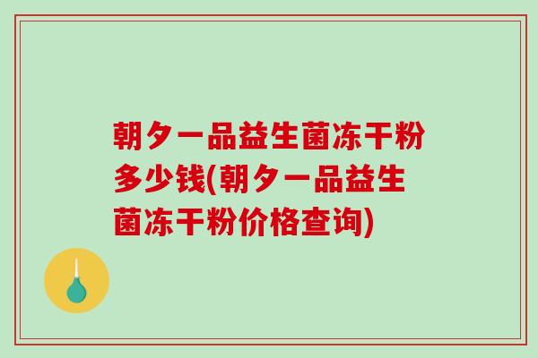朝夕一品益生菌冻干粉多少钱(朝夕一品益生菌冻干粉价格查询) 朝夕一品益生菌冻干粉多少钱(朝夕一品益生菌冻干粉价格查询)