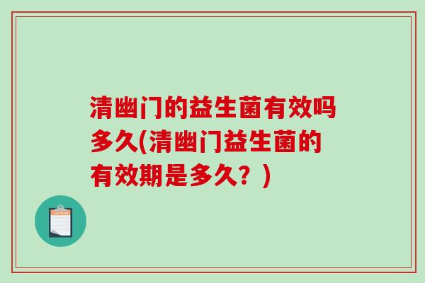 清幽门的益生菌有效吗多久(清幽门益生菌的有效期是多久?) 清幽门的益生菌有效吗多久(清幽门益生菌的有效期是多久?)