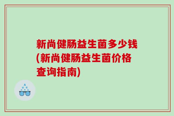 新尚健肠益生菌多少钱(新尚健肠益生菌价格查询指南)