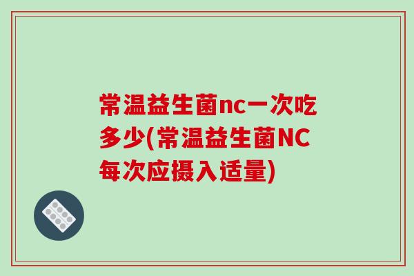 常温益生菌nc一次吃多少(常温益生菌NC每次应摄入适量) 常温益生菌nc一次吃多少(常温益生菌NC每次应摄入适量)
