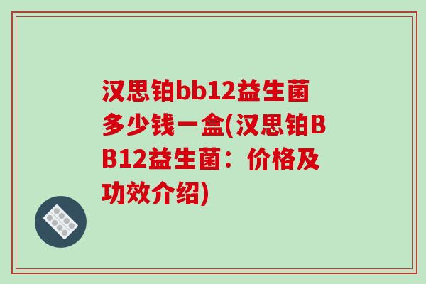 汉思铂bb12益生菌多少钱一盒(汉思铂BB12益生菌:价格及功效介绍) 汉思铂bb12益生菌多少钱一盒(汉思铂BB12益生菌:价格及功效介绍)