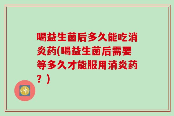 喝益生菌后多久能吃药(喝益生菌后需要等多久才能服用药?) 喝益生菌后多久能吃药(喝益生菌后需要等多久才能服用药?)