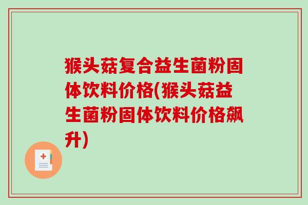 猴头菇复合益生菌粉固体饮料价格(猴头菇益生菌粉固体饮料价格飙升) 猴头菇复合益生菌粉固体饮料价格(猴头菇益生菌粉固体饮料价格飙升)