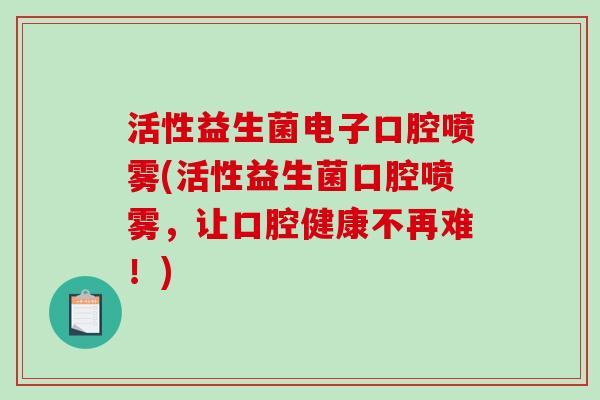 活性益生菌电子口腔喷雾(活性益生菌口腔喷雾，让口腔健康不再难！)