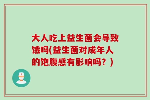 大人吃上益生菌会导致饿吗(益生菌对成年人的饱腹感有影响吗?) 大人吃上益生菌会导致饿吗(益生菌对成年人的饱腹感有影响吗?)