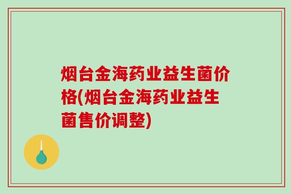 烟台金海药业益生菌价格(烟台金海药业益生菌售价调整)