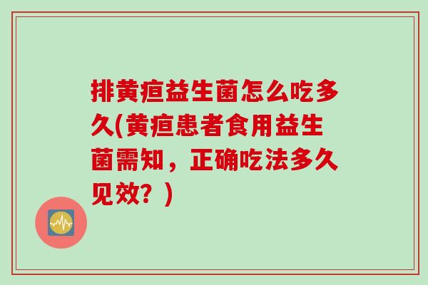排黄疸益生菌怎么吃多久(黄疸患者食用益生菌需知,正确吃法多久见效?) 排黄疸益生菌怎么吃多久(黄疸患者食用益生菌需知,正确吃法多久见效?)