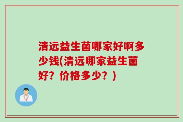 清远益生菌哪家好啊多少钱(清远哪家益生菌好？价格多少？)