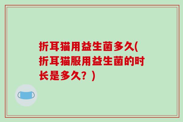 折耳猫用益生菌多久(折耳猫服用益生菌的时长是多久?) 折耳猫用益生菌多久(折耳猫服用益生菌的时长是多久?)