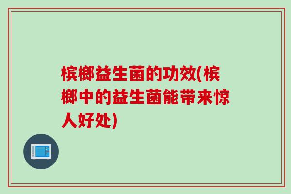 槟榔益生菌的功效(槟榔中的益生菌能带来惊人好处)