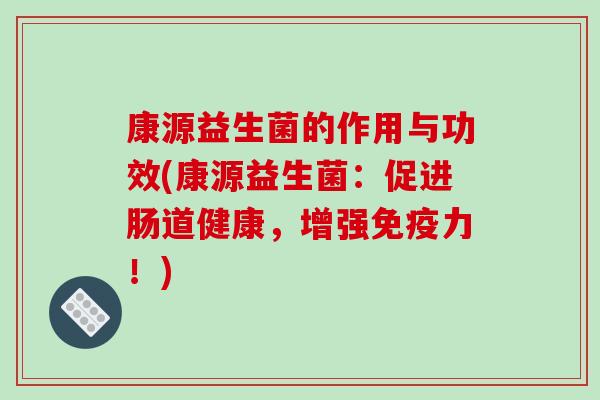 康源益生菌的作用与功效(康源益生菌:促进肠道健康,增强力!) 康源益生菌的作用与功效(康源益生菌:促进肠道健康,增强力!)
