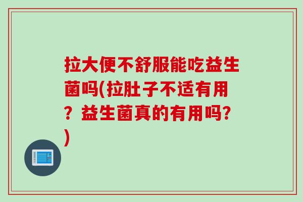 拉大便不舒服能吃益生菌吗(拉肚子不适有用?益生菌真的有用吗?) 拉大便不舒服能吃益生菌吗(拉肚子不适有用?益生菌真的有用吗?)