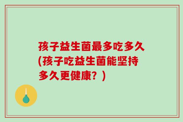 孩子益生菌最多吃多久(孩子吃益生菌能坚持多久更健康？)
