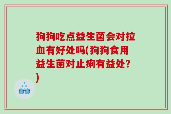 狗狗吃点益生菌会对拉有好处吗(狗狗食用益生菌对止痢有益处?) 狗狗吃点益生菌会对拉有好处吗(狗狗食用益生菌对止痢有益处?)