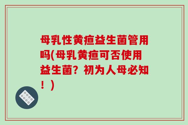 母乳性黄疸益生菌管用吗(母乳黄疸可否使用益生菌?初为人母必知!) 母乳性黄疸益生菌管用吗(母乳黄疸可否使用益生菌?初为人母必知!)