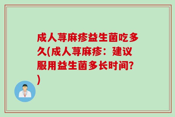 成人荨麻疹益生菌吃多久(成人荨麻疹：建议服用益生菌多长时间？)