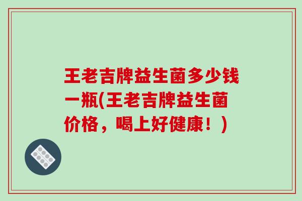 王老吉牌益生菌多少钱一瓶(王老吉牌益生菌价格，喝上好健康！)