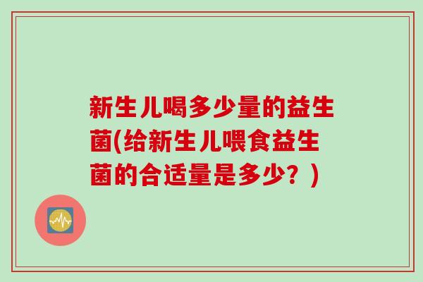新生儿喝多少量的益生菌(给新生儿喂食益生菌的合适量是多少?) 新生儿喝多少量的益生菌(给新生儿喂食益生菌的合适量是多少?)