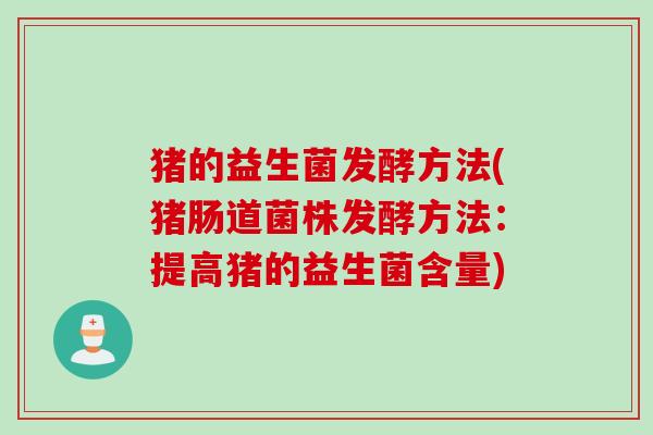 猪的益生菌发酵方法(猪肠道菌株发酵方法:提高猪的益生菌含量) 猪的益生菌发酵方法(猪肠道菌株发酵方法:提高猪的益生菌含量)