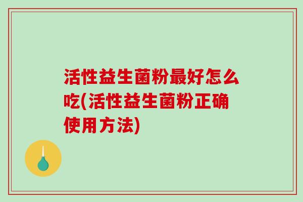 活性益生菌粉好怎么吃(活性益生菌粉正确使用方法) 活性益生菌粉好怎么吃(活性益生菌粉正确使用方法)