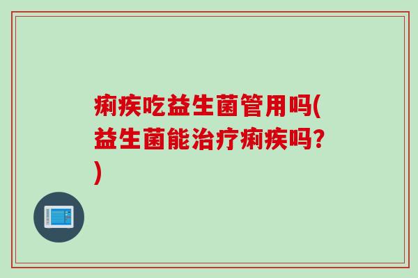痢疾吃益生菌管用吗(益生菌能痢疾吗?) 痢疾吃益生菌管用吗(益生菌能痢疾吗?)