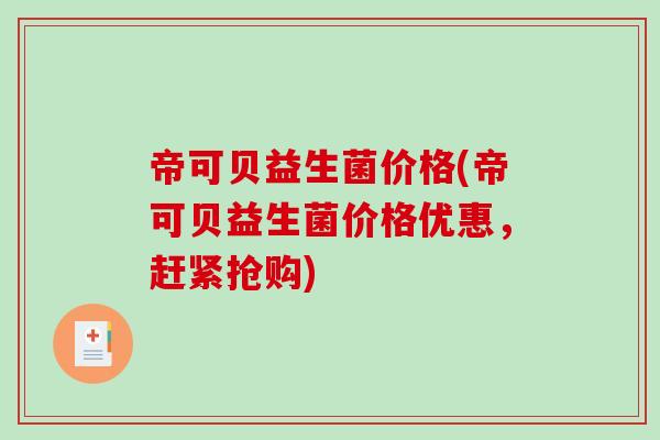帝可贝益生菌价格(帝可贝益生菌价格优惠,赶紧抢购) 帝可贝益生菌价格(帝可贝益生菌价格优惠,赶紧抢购)