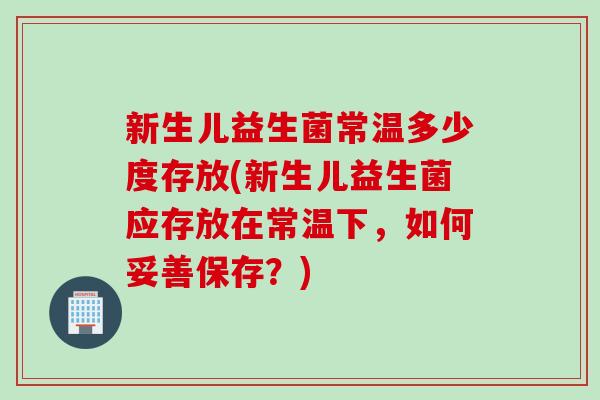 新生儿益生菌常温多少度存放(新生儿益生菌应存放在常温下,如何妥善保存?) 新生儿益生菌常温多少度存放(新生儿益生菌应存放在常温下,如何妥善保存?)