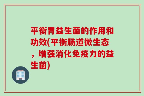 平衡胃益生菌的作用和功效(平衡肠道微生态,增强消化力的益生菌) 平衡胃益生菌的作用和功效(平衡肠道微生态,增强消化力的益生菌)